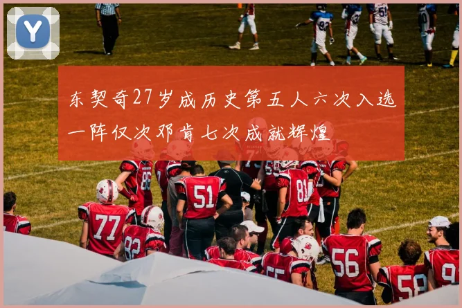 东契奇27岁成历史第五人六次入选一阵仅次邓肯七次成就辉煌