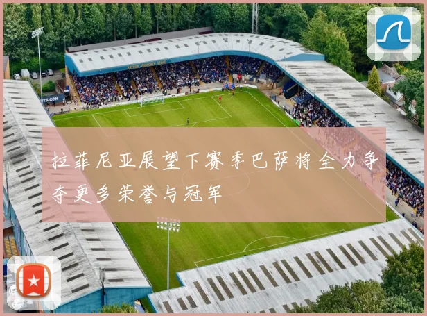 拉菲尼亚展望下赛季巴萨将全力争夺更多荣誉与冠军