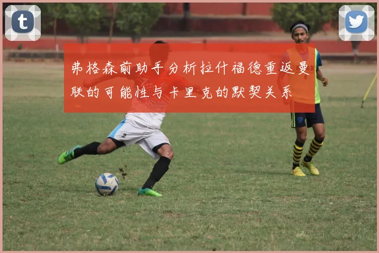 弗格森前助手分析拉什福德重返曼联的可能性与卡里克的默契关系