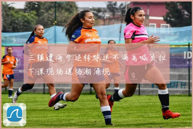 三镇遭海牛逆转球迷不满高喊莫拉下课现场退场潮涌现