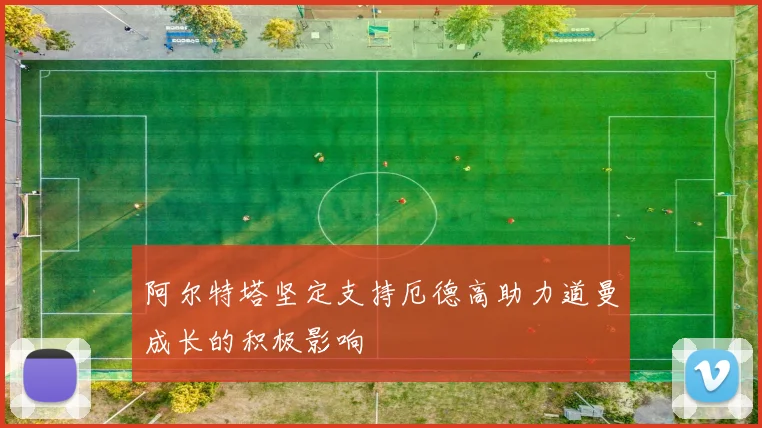 阿尔特塔坚定支持厄德高助力道曼成长的积极影响