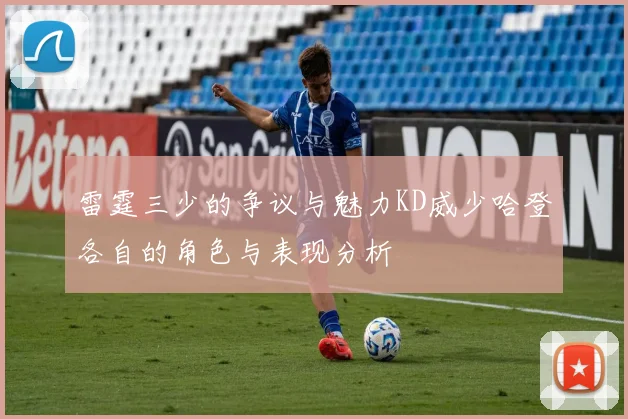 雷霆三少的争议与魅力KD威少哈登各自的角色与表现分析