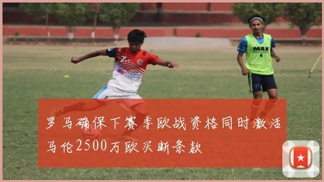 罗马确保下赛季欧战资格同时激活马伦2500万欧买断条款